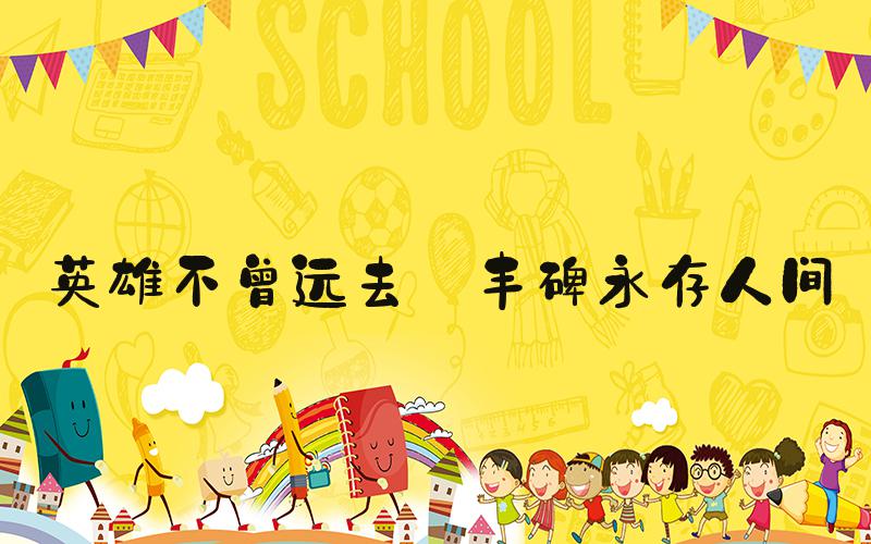 英雄不曾远去 丰碑永存人间